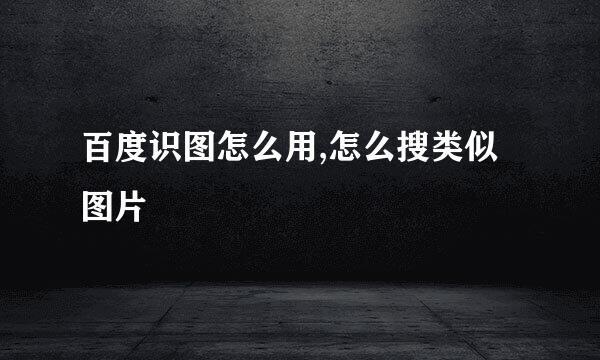 百度识图怎么用,怎么搜类似图片