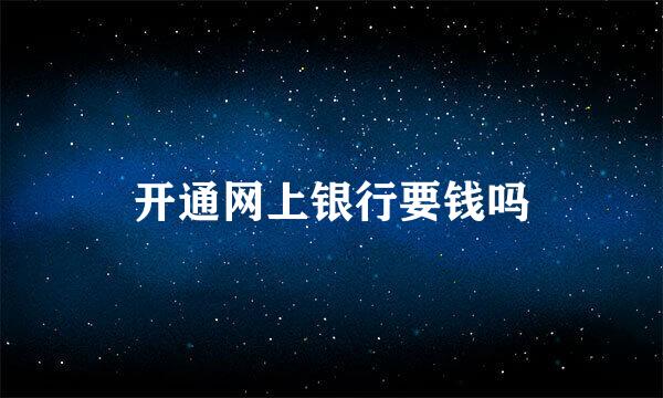 开通网上银行要钱吗
