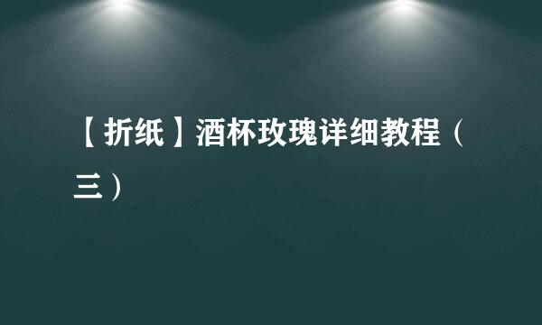 【折纸】酒杯玫瑰详细教程（三）