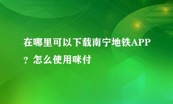 在哪里可以下载南宁地铁APP？怎么使用咪付