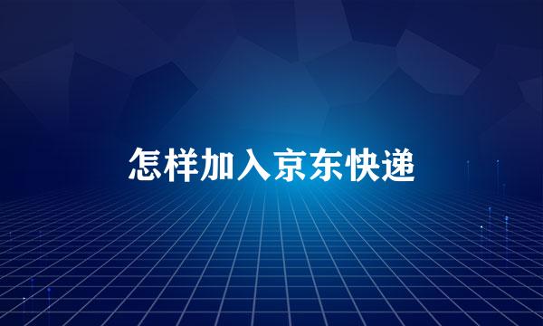怎样加入京东快递