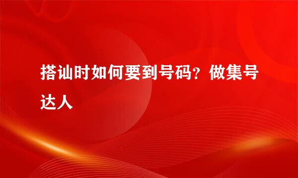 搭讪时如何要到号码？做集号达人