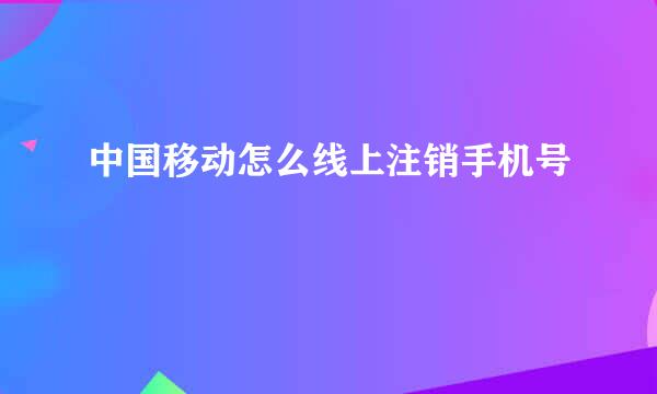 中国移动怎么线上注销手机号