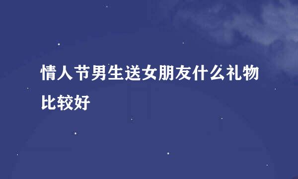 情人节男生送女朋友什么礼物比较好