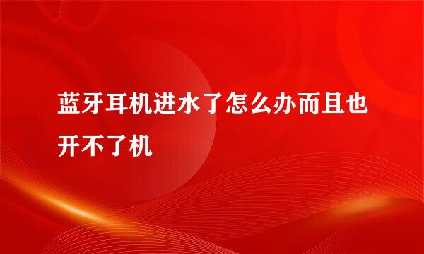 蓝牙耳机进水了怎么办而且也开不了机
