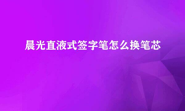 晨光直液式签字笔怎么换笔芯