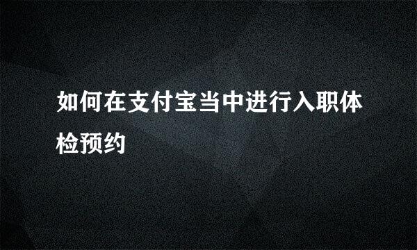 如何在支付宝当中进行入职体检预约