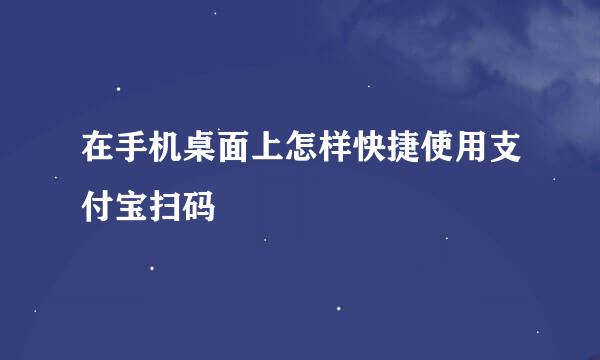 在手机桌面上怎样快捷使用支付宝扫码