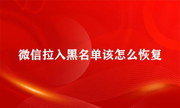 微信拉入黑名单该怎么恢复