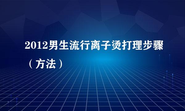 2012男生流行离子烫打理步骤（方法）