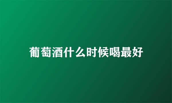 葡萄酒什么时候喝最好