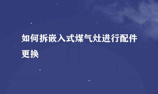 如何拆嵌入式煤气灶进行配件更换