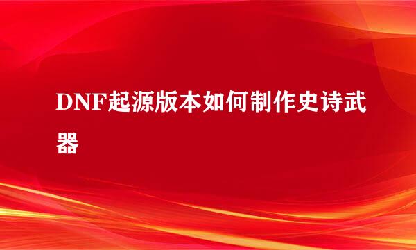 DNF起源版本如何制作史诗武器