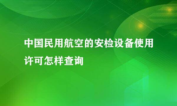 中国民用航空的安检设备使用许可怎样查询