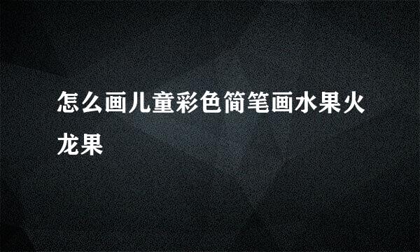 怎么画儿童彩色简笔画水果火龙果