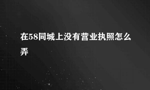 在58同城上没有营业执照怎么弄