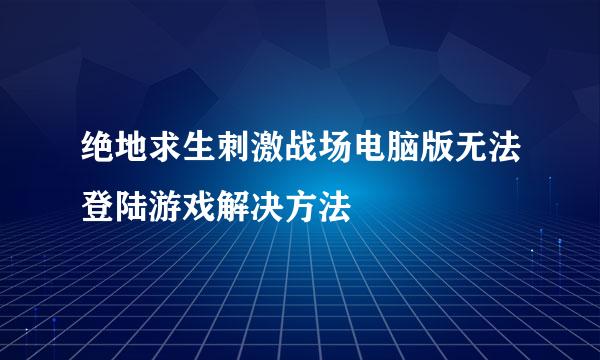 绝地求生刺激战场电脑版无法登陆游戏解决方法
