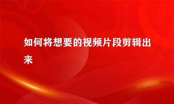 如何将想要的视频片段剪辑出来