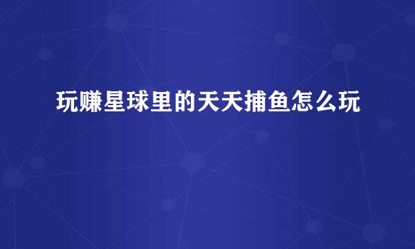 玩赚星球里的天天捕鱼怎么玩