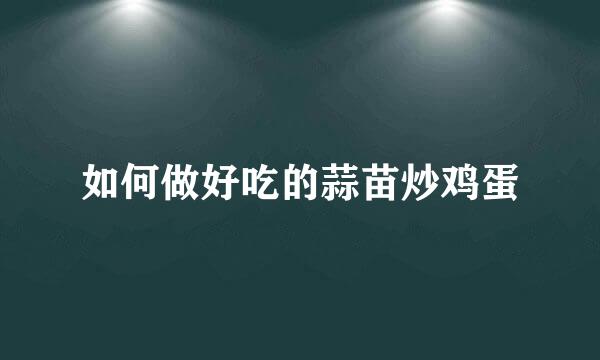 如何做好吃的蒜苗炒鸡蛋