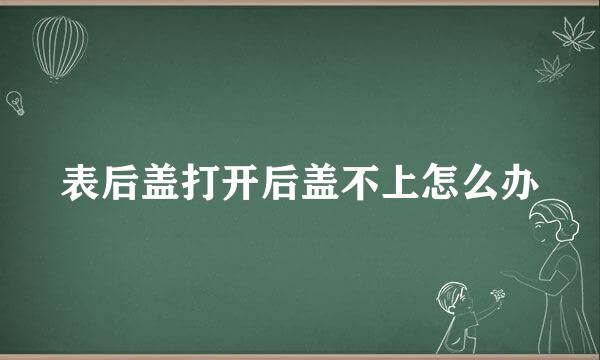 表后盖打开后盖不上怎么办