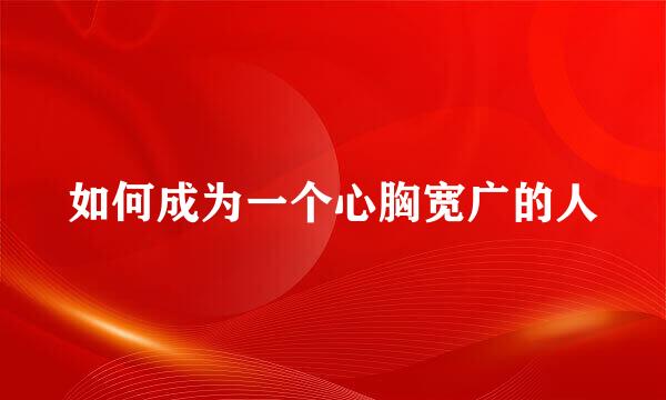 如何成为一个心胸宽广的人