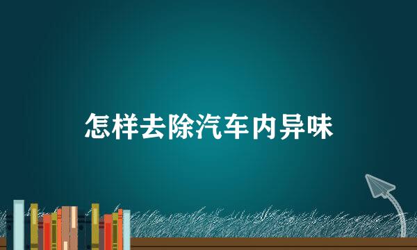 怎样去除汽车内异味