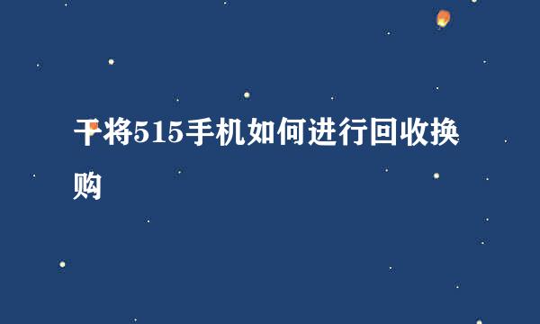 干将515手机如何进行回收换购