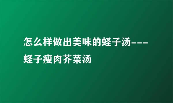怎么样做出美味的蛏子汤---蛏子瘦肉芥菜汤