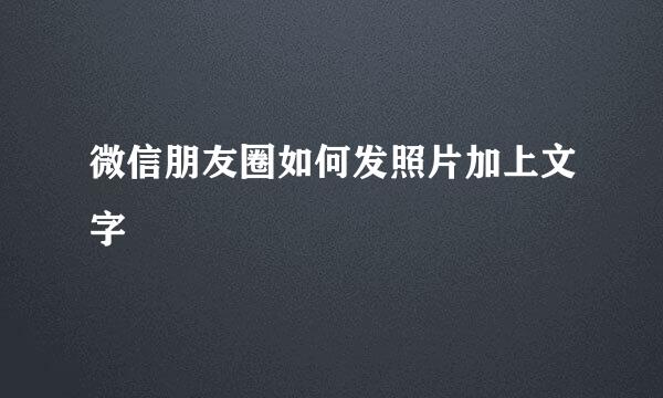 微信朋友圈如何发照片加上文字
