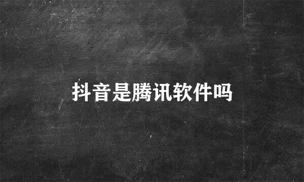 抖音是腾讯软件吗