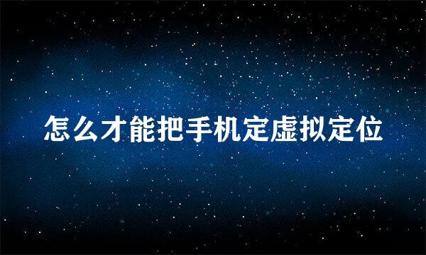 怎么才能把手机定虚拟定位