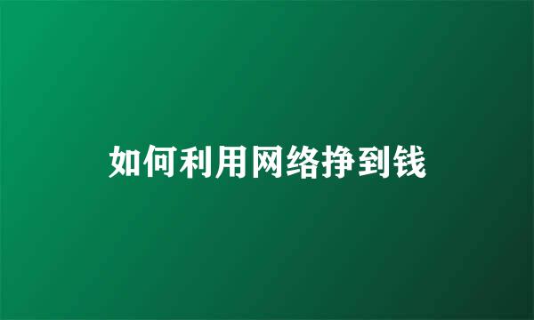 如何利用网络挣到钱