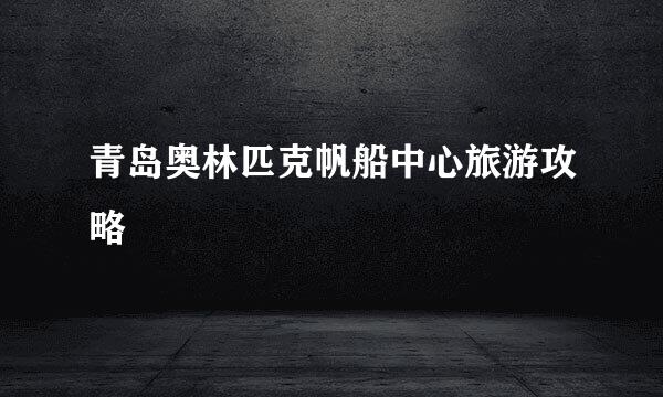 青岛奥林匹克帆船中心旅游攻略