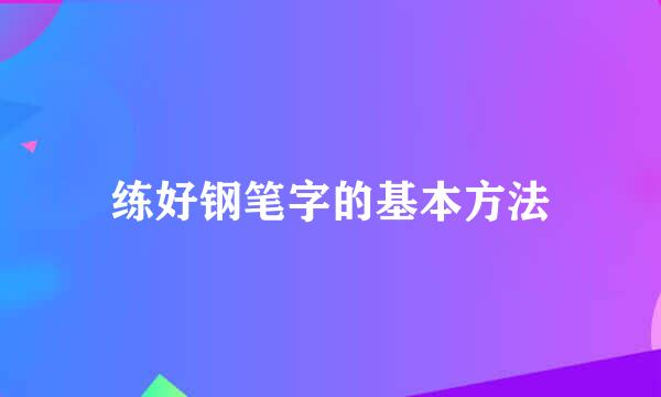 练好钢笔字的基本方法
