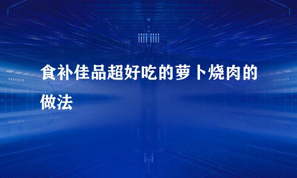 食补佳品超好吃的萝卜烧肉的做法