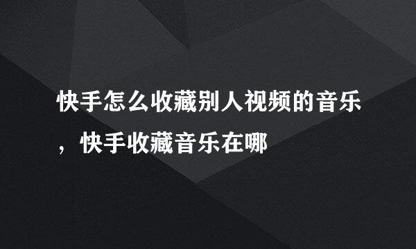快手怎么收藏别人视频的音乐,快手收藏音乐在哪