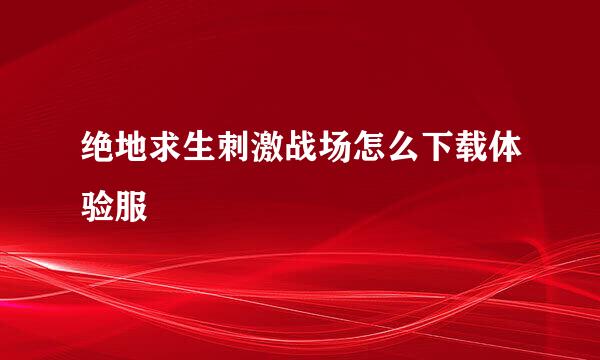 绝地求生刺激战场怎么下载体验服