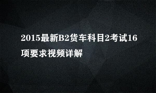 2015最新B2货车科目2考试16项要求视频详解