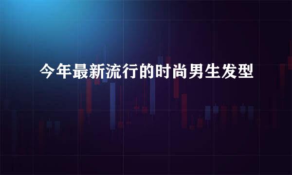 今年最新流行的时尚男生发型