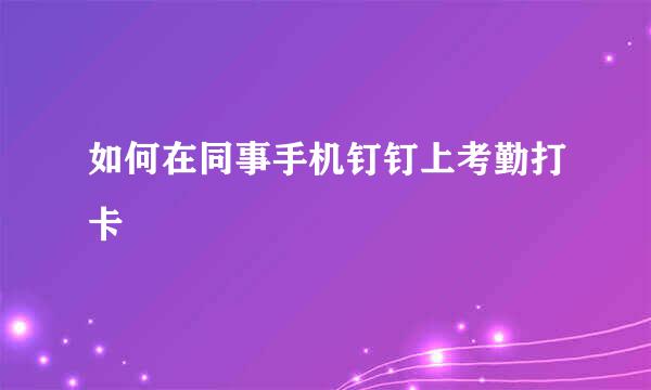 如何在同事手机钉钉上考勤打卡