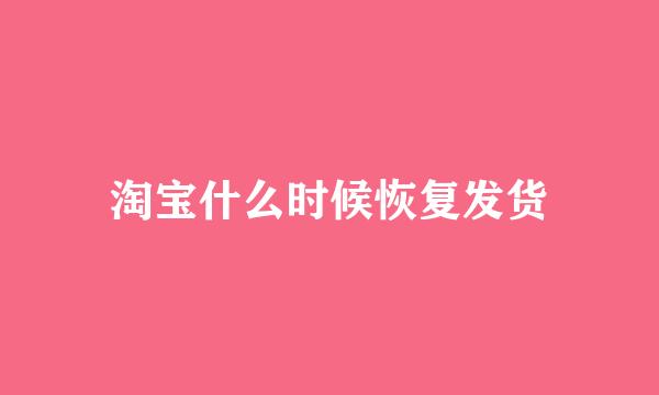 淘宝什么时候恢复发货