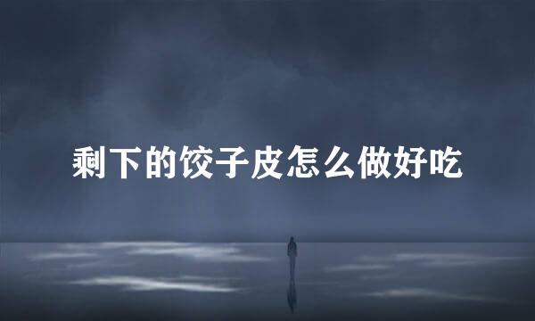 剩下的饺子皮怎么做好吃