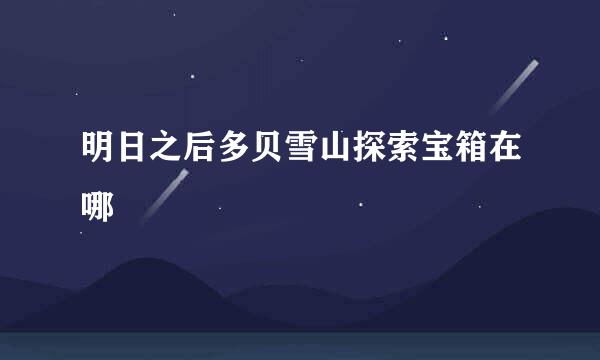 明日之后多贝雪山探索宝箱在哪