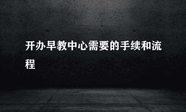 开办早教中心需要的手续和流程