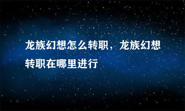 龙族幻想怎么转职，龙族幻想转职在哪里进行