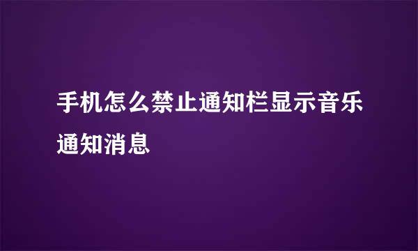 手机怎么禁止通知栏显示音乐通知消息