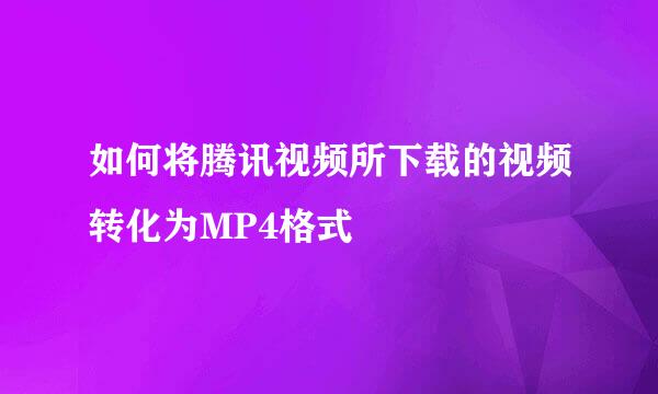 如何将腾讯视频所下载的视频转化为MP4格式