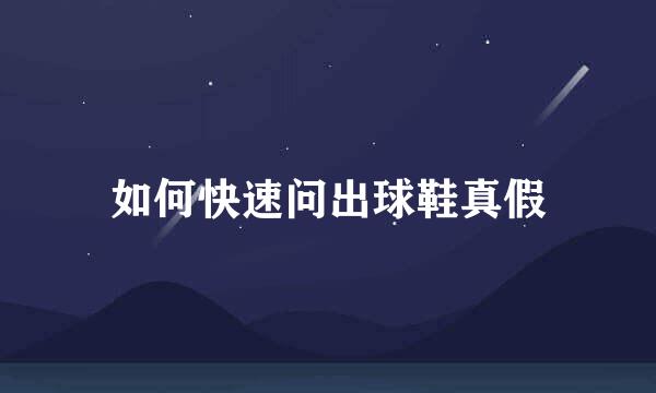 如何快速问出球鞋真假