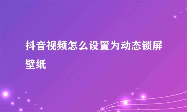 抖音视频怎么设置为动态锁屏壁纸